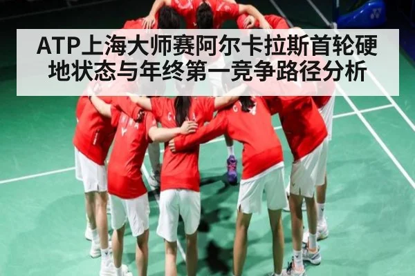 ATP上海大师赛阿尔卡拉斯首轮硬地状态与年终第一竞争路径分析