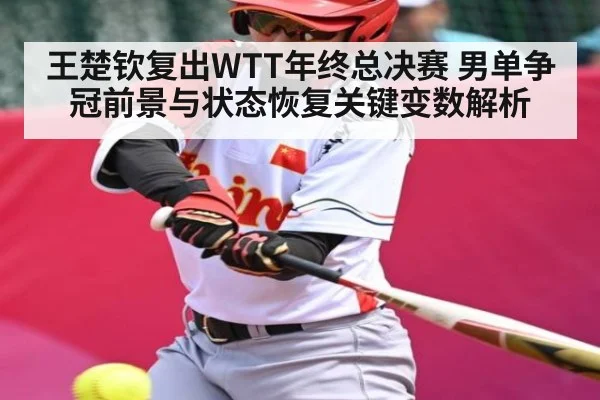 王楚钦复出WTT年终总决赛 男单争冠前景与状态恢复关键变数解析